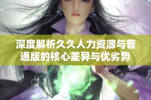 深度解析久久人力资源与普通版的核心差异与优劣势