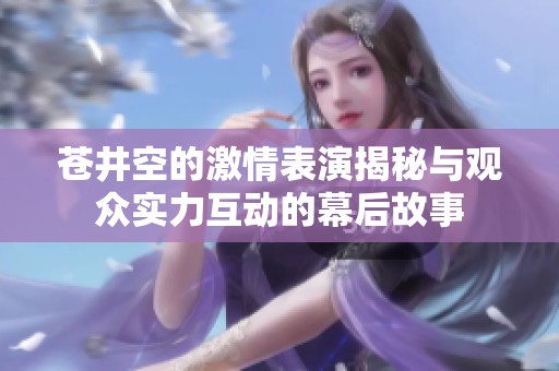 苍井空的激情表演揭秘与观众实力互动的幕后故事