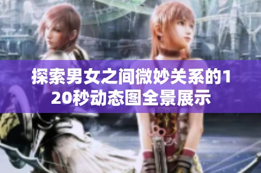 探索男女之间微妙关系的120秒动态图全景展示