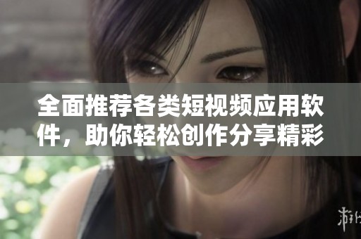 全面推荐各类短视频应用软件，助你轻松创作分享精彩内容