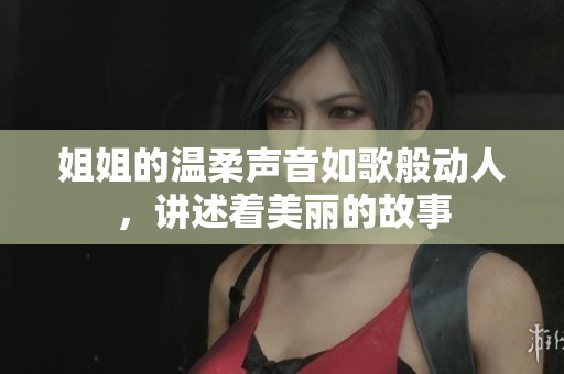 姐姐的温柔声音如歌般动人，讲述着美丽的故事
