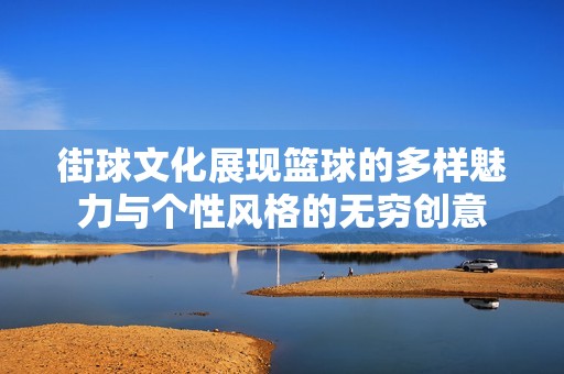 街球文化展现篮球的多样魅力与个性风格的无穷创意