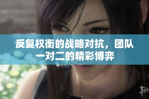 反复权衡的战略对抗，团队一对二的精彩博弈