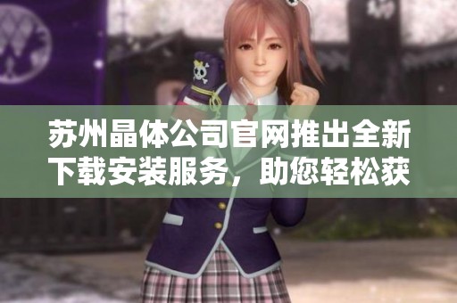 苏州晶体公司官网推出全新下载安装服务，助您轻松获取产品信息