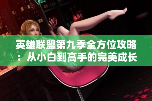 英雄联盟第九季全方位攻略：从小白到高手的完美成长之路