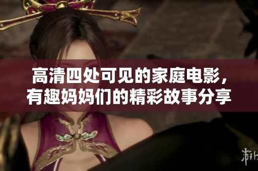 高清四处可见的家庭电影，有趣妈妈们的精彩故事分享