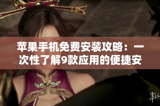 苹果手机免费安装攻略：一次性了解9款应用的便捷安装方法