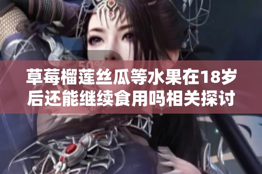 草莓榴莲丝瓜等水果在18岁后还能继续食用吗相关探讨