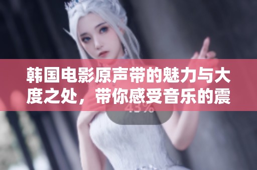 韩国电影原声带的魅力与大度之处，带你感受音乐的震撼与情感