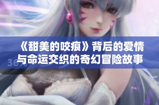 《甜美的咬痕》背后的爱情与命运交织的奇幻冒险故事