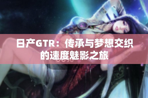 日产GTR：传承与梦想交织的速度魅影之旅