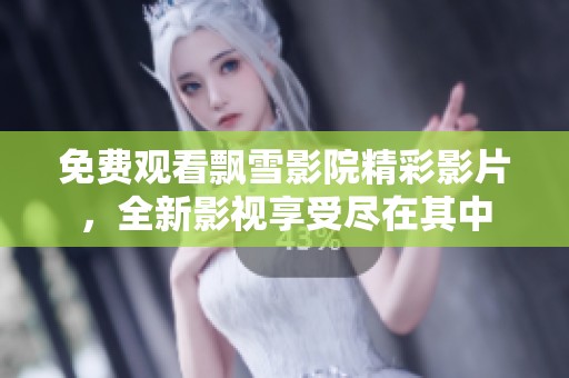免费观看飘雪影院精彩影片，全新影视享受尽在其中