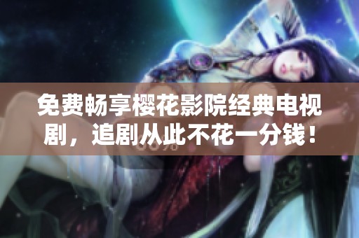 免费畅享樱花影院经典电视剧，追剧从此不花一分钱！