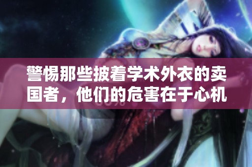 警惕那些披着学术外衣的卖国者，他们的危害在于心机与恶意