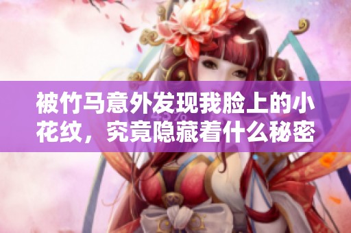 被竹马意外发现我脸上的小花纹，究竟隐藏着什么秘密？