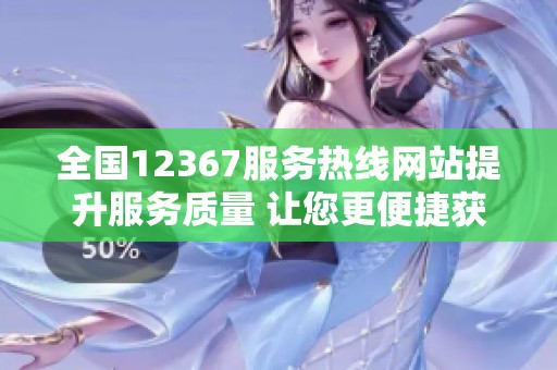 全国12367服务热线网站提升服务质量 让您更便捷获取信息
