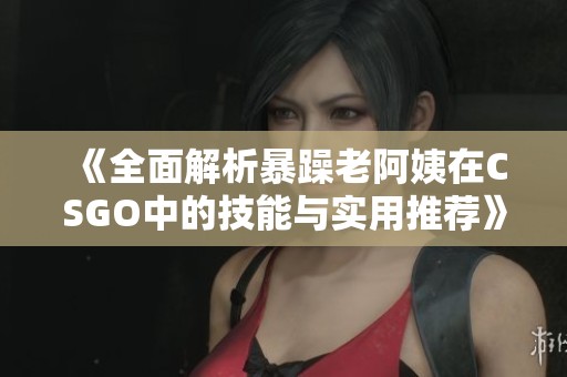 《全面解析暴躁老阿姨在CSGO中的技能与实用推荐》