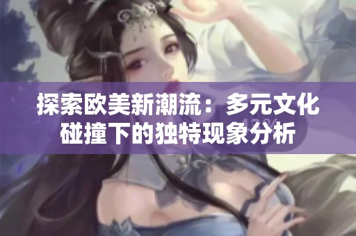 探索欧美新潮流：多元文化碰撞下的独特现象分析