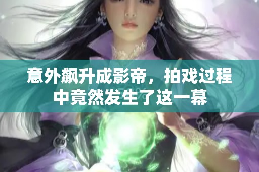 意外飙升成影帝，拍戏过程中竟然发生了这一幕