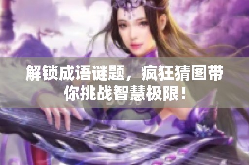 解锁成语谜题，疯狂猜图带你挑战智慧极限！