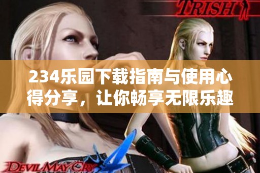 234乐园下载指南与使用心得分享，让你畅享无限乐趣