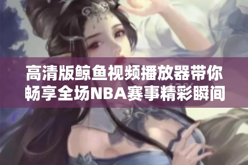 高清版鲸鱼视频播放器带你畅享全场NBA赛事精彩瞬间