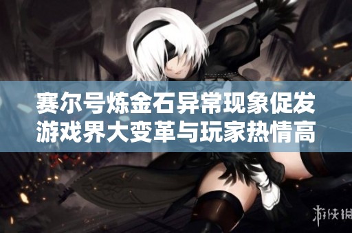 赛尔号炼金石异常现象促发游戏界大变革与玩家热情高涨
