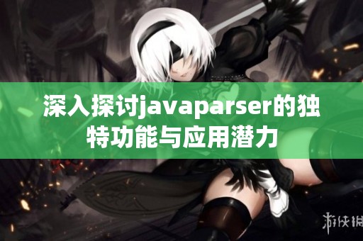 深入探讨javaparser的独特功能与应用潜力