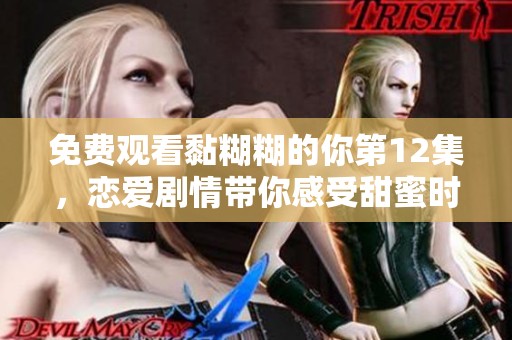 免费观看黏糊糊的你第12集，恋爱剧情带你感受甜蜜时光