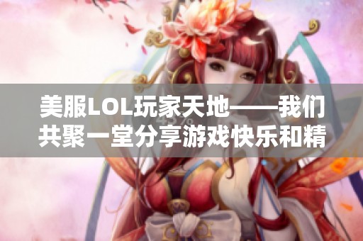 美服LOL玩家天地——我们共聚一堂分享游戏快乐和精彩时刻