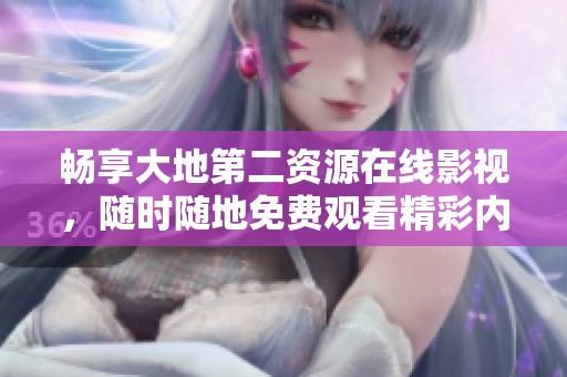 畅享大地第二资源在线影视，随时随地免费观看精彩内容