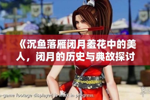 《沉鱼落雁闭月羞花中的美人，闭月的历史与典故探讨》