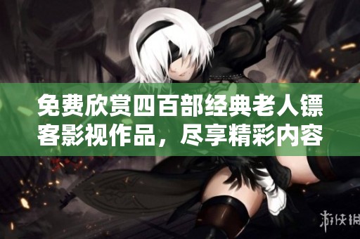 免费欣赏四百部经典老人镖客影视作品，尽享精彩内容