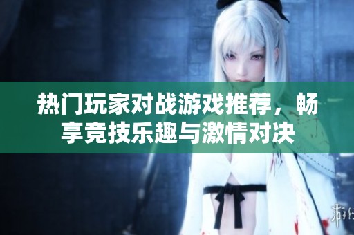 热门玩家对战游戏推荐，畅享竞技乐趣与激情对决
