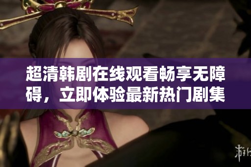 超清韩剧在线观看畅享无障碍，立即体验最新热门剧集