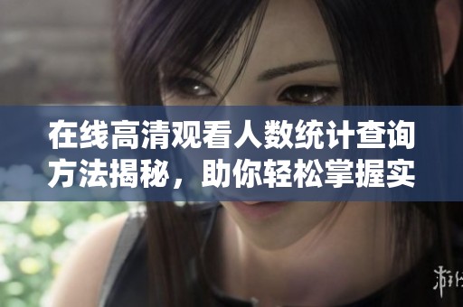 在线高清观看人数统计查询方法揭秘，助你轻松掌握实时数据