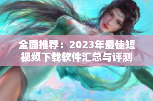 全面推荐：2023年最佳短视频下载软件汇总与评测