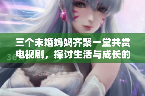 三个未婚妈妈齐聚一堂共赏电视剧，探讨生活与成长的故事