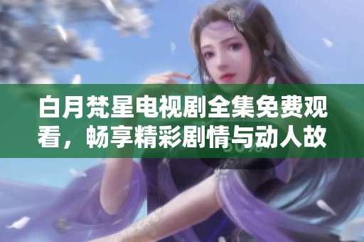 白月梵星电视剧全集免费观看，畅享精彩剧情与动人故事
