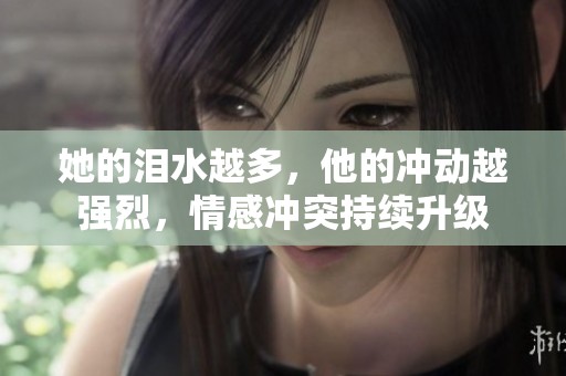 她的泪水越多，他的冲动越强烈，情感冲突持续升级