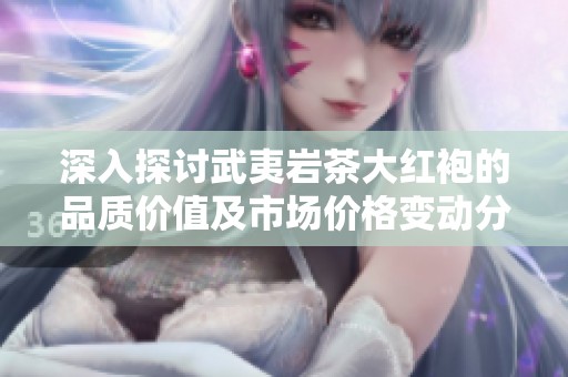 深入探讨武夷岩茶大红袍的品质价值及市场价格变动分析