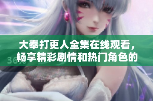 大奉打更人全集在线观看，畅享精彩剧情和热门角色的全新体验