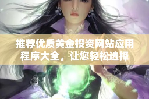 推荐优质黄金投资网站应用程序大全，让您轻松选择