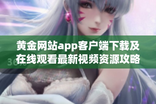 黄金网站app客户端下载及在线观看最新视频资源攻略