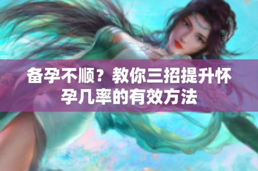 备孕不顺？教你三招提升怀孕几率的有效方法