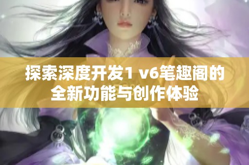 探索深度开发1 v6笔趣阁的全新功能与创作体验
