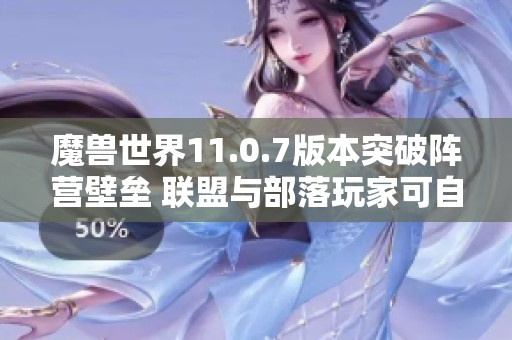 魔兽世界11.0.7版本突破阵营壁垒 联盟与部落玩家可自由组队