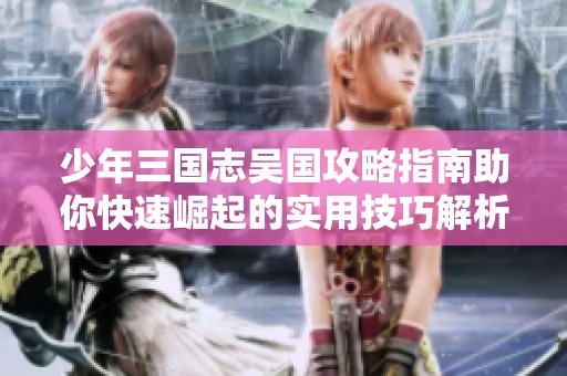 少年三国志吴国攻略指南助你快速崛起的实用技巧解析