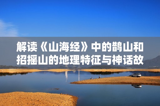 解读《山海经》中的鹊山和招摇山的地理特征与神话故事