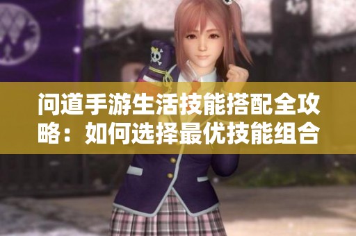 问道手游生活技能搭配全攻略：如何选择最优技能组合提升实力